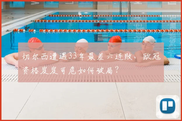 切尔西遭遇33年最差六连败，欧冠资格岌岌可危如何破局？