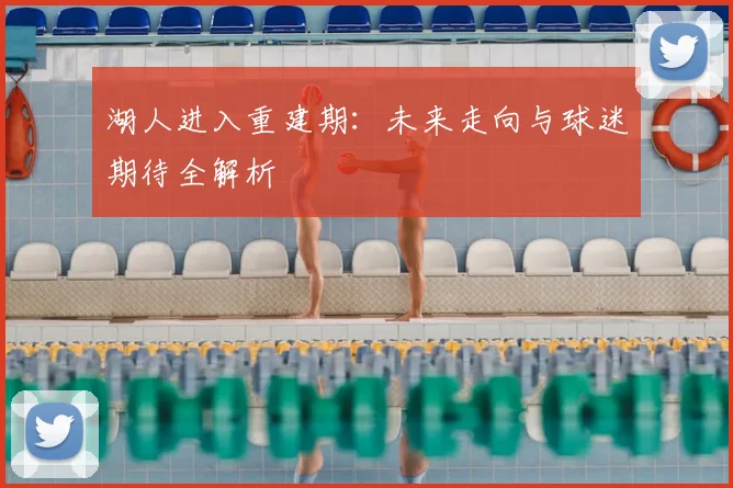 湖人进入重建期：未来走向与球迷期待全解析