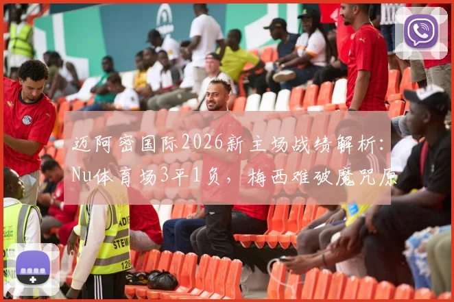 迈阿密国际2026新主场战绩解析:Nu体育场3平1负,梅西难破魔咒原因与对策