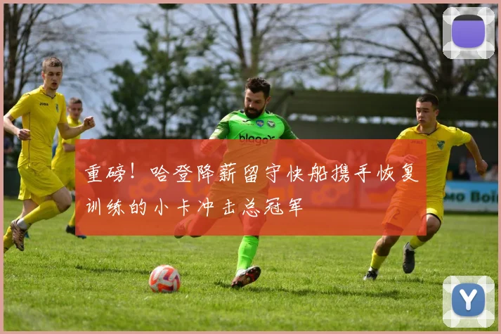 重磅！哈登降薪留守快船携手恢复训练的小卡冲击总冠军