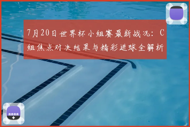 7月20日世界杯小组赛最新战况：C组焦点对决结果与精彩进球全解析