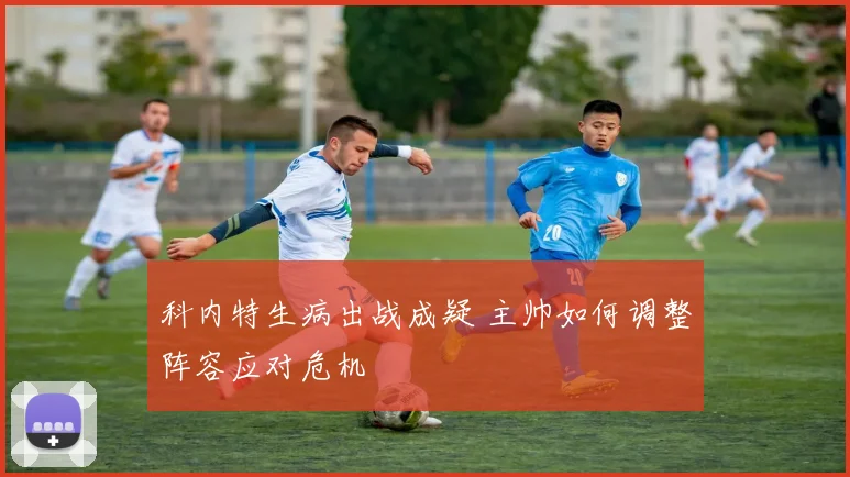 科内特生病出战成疑 主帅如何调整阵容应对危机