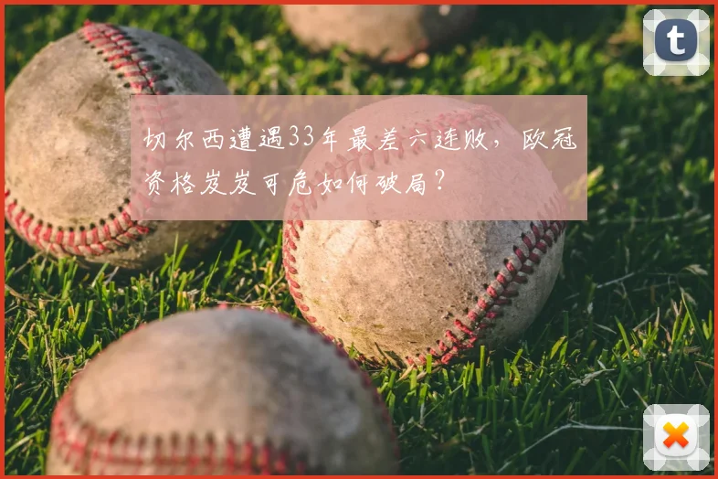 切尔西遭遇33年最差六连败,欧冠资格岌岌可危如何破局?