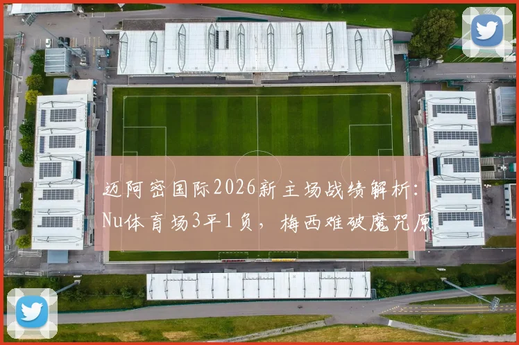 迈阿密国际2026新主场战绩解析:Nu体育场3平1负,梅西难破魔咒原因与对策
