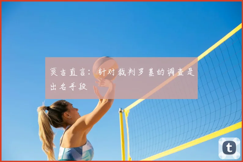 莫吉直言:针对裁判罗基的调查是出名手段