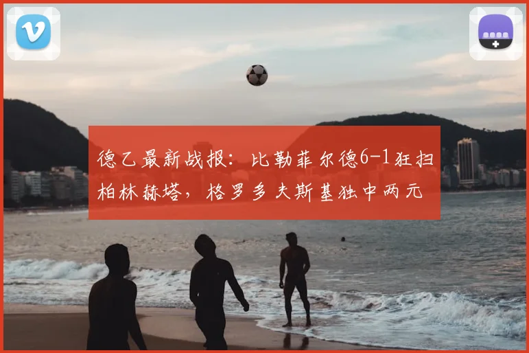 德乙最新战报：比勒菲尔德6-1狂扫柏林赫塔，格罗多夫斯基独中两元