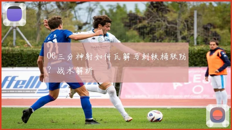 OG三分神射如何瓦解马刺铁桶联防？战术解析