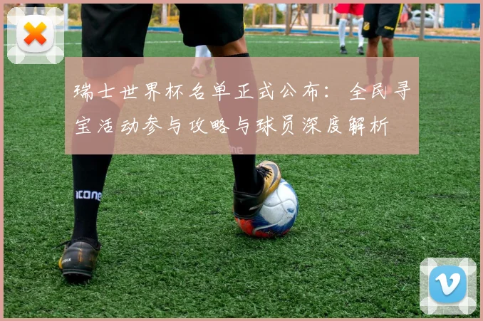 瑞士世界杯名单正式公布：全民寻宝活动参与攻略与球员深度解析