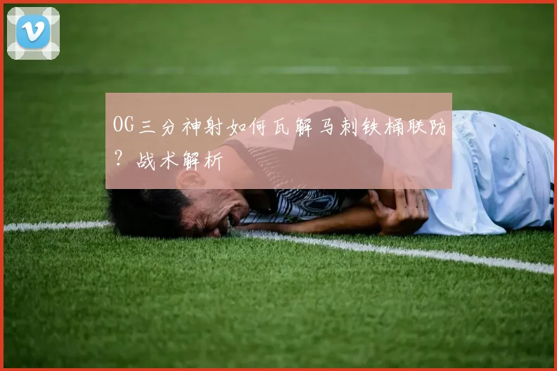 OG三分神射如何瓦解马刺铁桶联防？战术解析