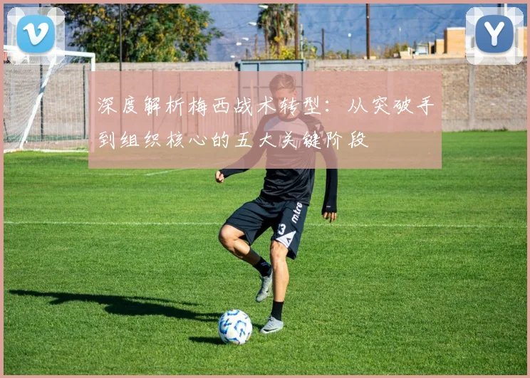 深度解析梅西战术转型：从突破手到组织核心的五大关键阶段