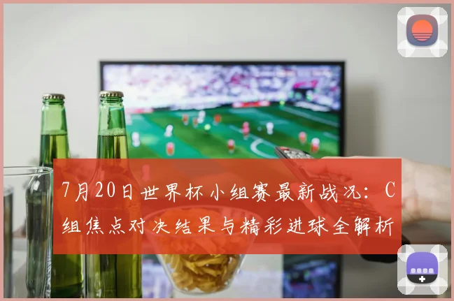7月20日世界杯小组赛最新战况：C组焦点对决结果与精彩进球全解析