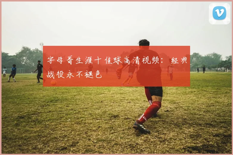 字母哥生涯十佳球高清视频:经典战役永不褪色